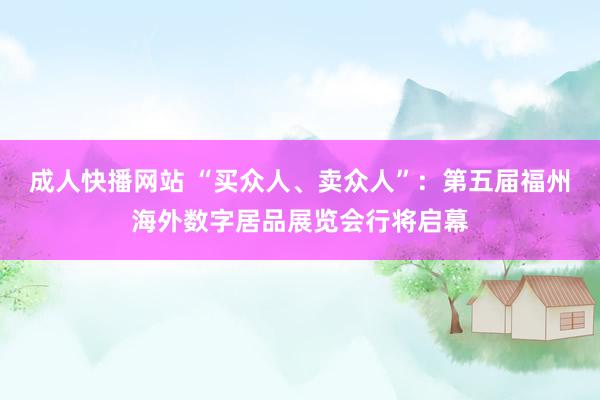 成人快播网站 “买众人、卖众人”：第五届福州海外数字居品展览会行将启幕