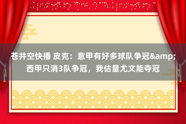 苍井空快播 皮克：意甲有好多球队争冠&西甲只消3队争冠，我估量尤文能夺冠