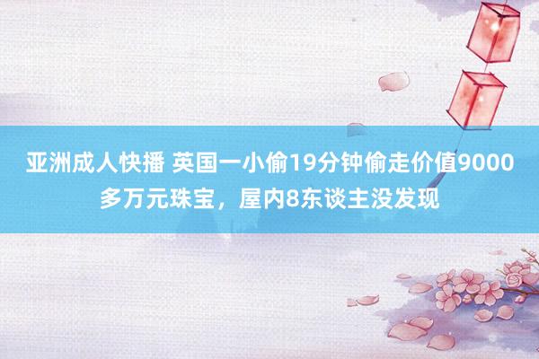 亚洲成人快播 英国一小偷19分钟偷走价值9000多万元珠宝，屋内8东谈主没发现