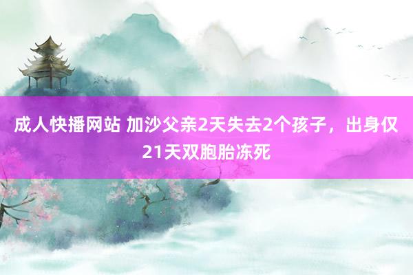 成人快播网站 加沙父亲2天失去2个孩子，出身仅21天双胞胎冻死