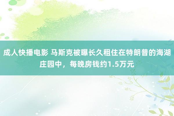 成人快播电影 马斯克被曝长久租住在特朗普的海湖庄园中，每晚房钱约1.5万元