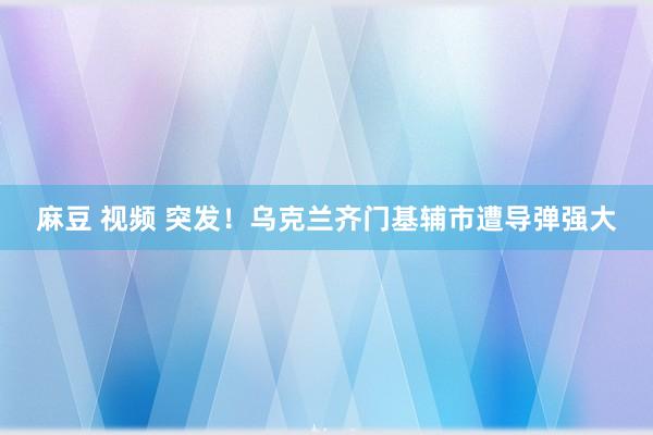 麻豆 视频 突发！乌克兰齐门基辅市遭导弹强大