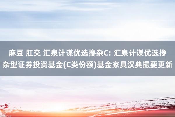 麻豆 肛交 汇泉计谋优选搀杂C: 汇泉计谋优选搀杂型证券投资基金(C类份额)基金家具汉典撮要更新