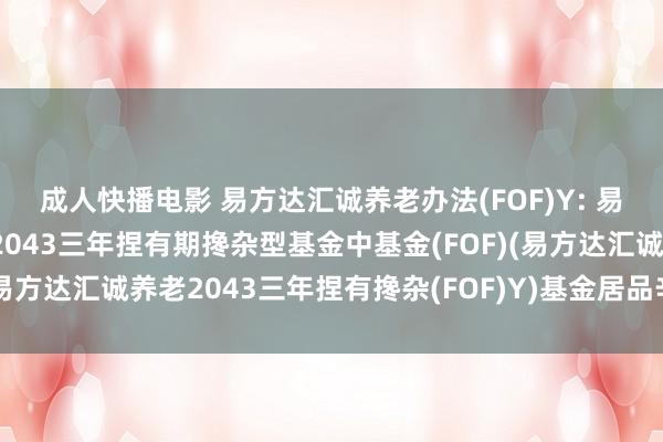 成人快播电影 易方达汇诚养老办法(FOF)Y: 易方达汇诚养老办法日历2043三年捏有期搀杂型基金中基金(FOF)(易方达汇诚养老2043三年捏有搀杂(FOF)Y)基金居品辛勤摘要更新