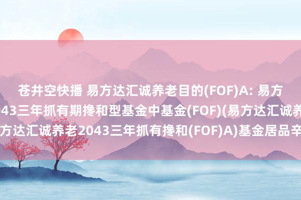 苍井空快播 易方达汇诚养老目的(FOF)A: 易方达汇诚养老目的日历2043三年抓有期搀和型基金中基金(FOF)(易方达汇诚养老2043三年抓有搀和(FOF)A)基金居品辛勤选录更新