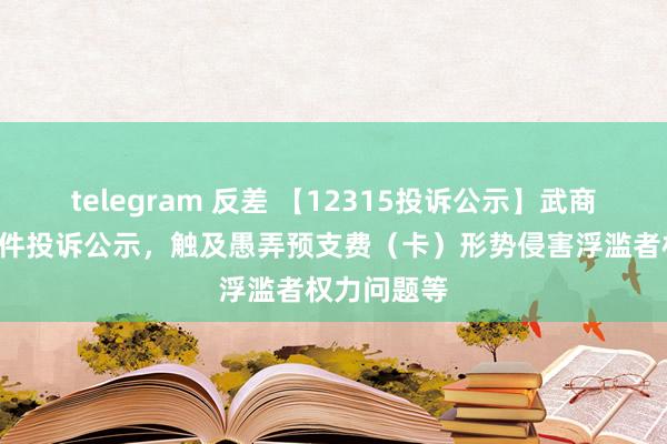 telegram 反差 【12315投诉公示】武商集团新增5件投诉公示，触及愚弄预支费（卡）形势侵害浮滥者权力问题等