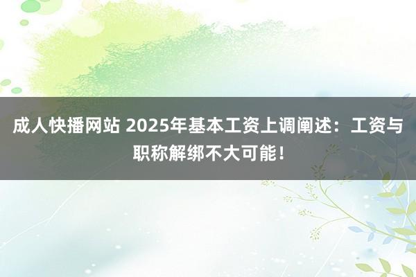 成人快播网站 2025年基本工资上调阐述：工资与职称解绑不大可能！