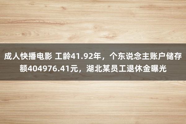 成人快播电影 工龄41.92年，个东说念主账户储存额404976.41元，湖北某员工退休金曝光