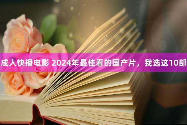 成人快播电影 2024年最佳看的国产片，我选这10部