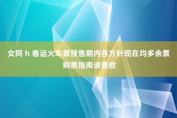 女同 h 春运火车票预售期内各方针现在均多余票 购票指南请查收