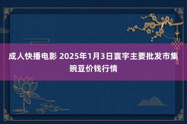 成人快播电影 2025年1月3日寰宇主要批发市集豌豆价钱行情