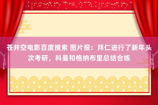 苍井空电影百度搜索 图片报：拜仁进行了新年头次考研，科曼和格纳布里总结合练