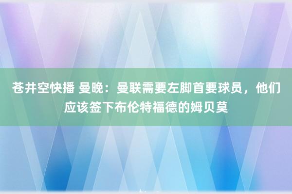 苍井空快播 曼晚：曼联需要左脚首要球员，他们应该签下布伦特福德的姆贝莫