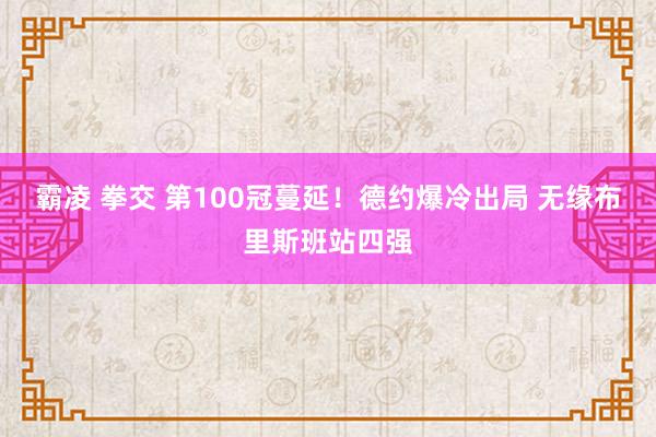 霸凌 拳交 第100冠蔓延！德约爆冷出局 无缘布里斯班站四强