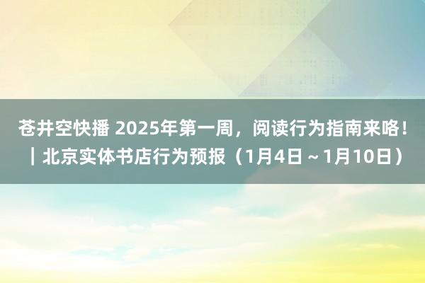 苍井空快播 2025年第一周，阅读行为指南来咯！｜北京实体书店行为预报（1月4日～1月10日）