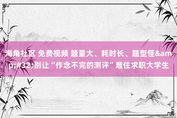 海角社区 免费视频 题量大、耗时长、题型怪&#32;别让“作念不完的测评”难住求职大学生