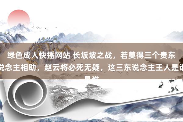 绿色成人快播网站 长坂坡之战，若莫得三个贵东说念主相助，赵云将必死无疑，这三东说念主王人是谁