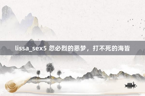 lissa_sex5 忽必烈的恶梦，打不死的海皆