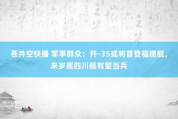 苍井空快播 军事群众：歼-35或将首登福建舰，来岁底四川舰有望当兵