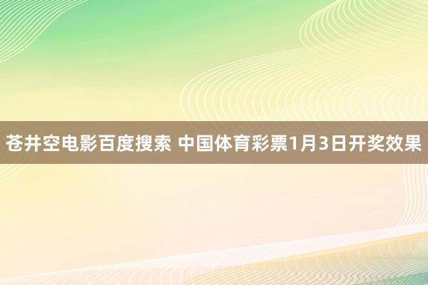 苍井空电影百度搜索 中国体育彩票1月3日开奖效果