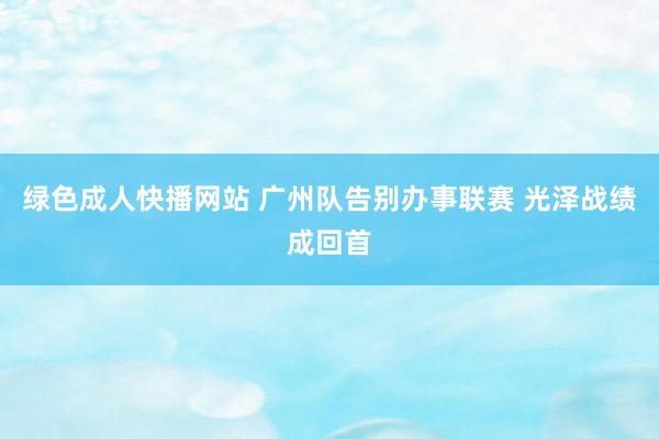 绿色成人快播网站 广州队告别办事联赛 光泽战绩成回首