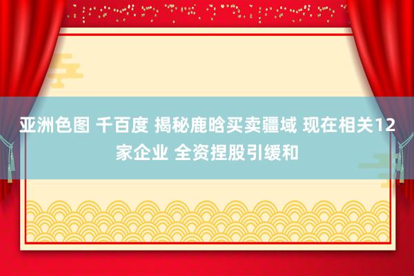 亚洲色图 千百度 揭秘鹿晗买卖疆域 现在相关12家企业 全资捏股引缓和