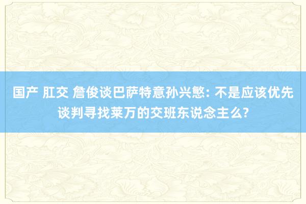 国产 肛交 詹俊谈巴萨特意孙兴慜: 不是应该优先谈判寻找莱万的交班东说念主么?