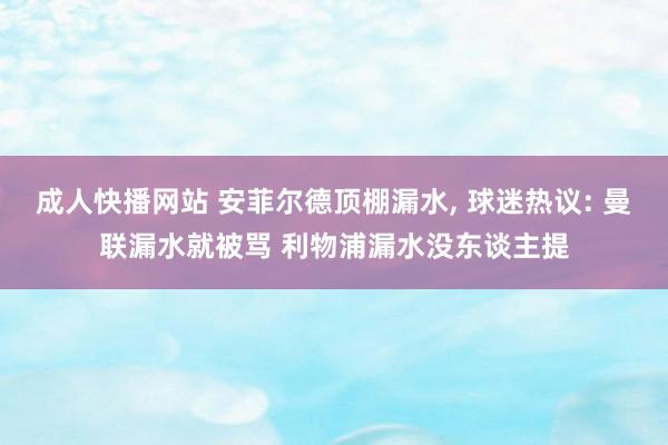 成人快播网站 安菲尔德顶棚漏水， 球迷热议: 曼联漏水就被骂 利物浦漏水没东谈主提