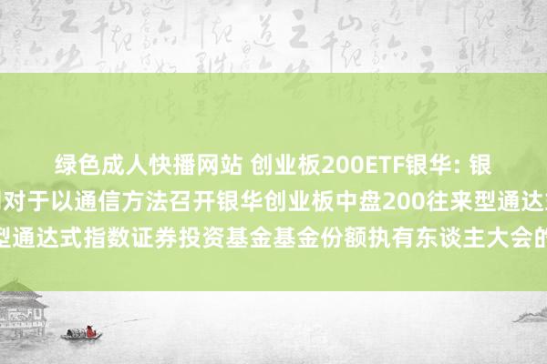 绿色成人快播网站 创业板200ETF银华: 银华基金不休股份有限公司对于以通信方法召开银华创业板中盘200往来型通达式指数证券投资基金基金份额执有东谈主大会的第一次教唆性公告