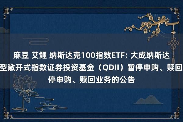 麻豆 艾鲤 纳斯达克100指数ETF: 大成纳斯达克100往还型敞开式指数证券投资基金（QDII）暂停申购、赎回业务的公告