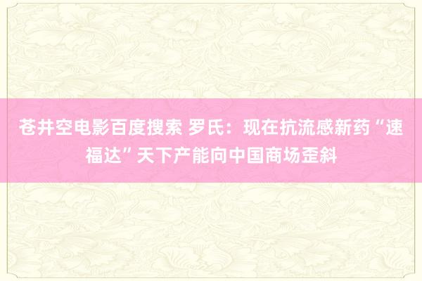 苍井空电影百度搜索 罗氏：现在抗流感新药“速福达”天下产能向中国商场歪斜