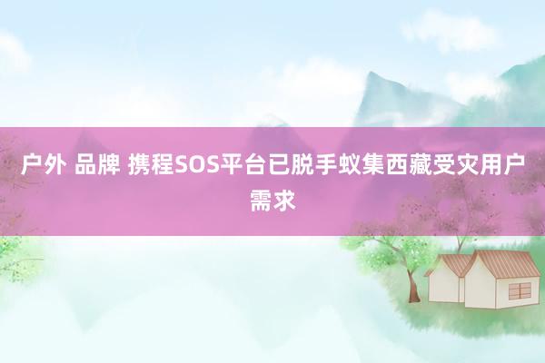 户外 品牌 携程SOS平台已脱手蚁集西藏受灾用户需求