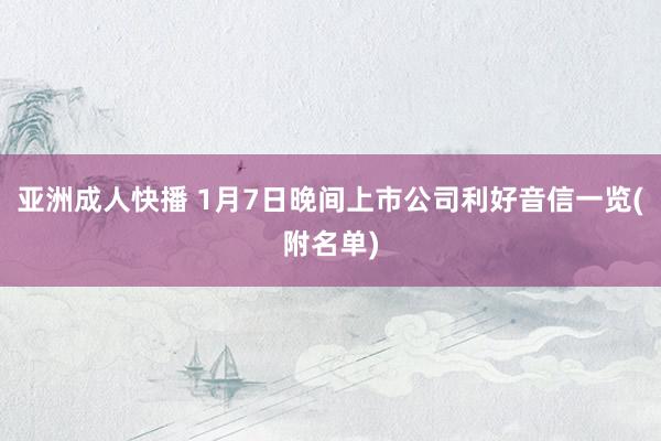 亚洲成人快播 1月7日晚间上市公司利好音信一览(附名单)