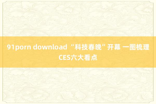 91porn download “科技春晚”开幕 一图梳理CES六大看点