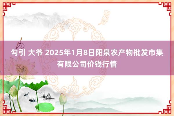 勾引 大爷 2025年1月8日阳泉农产物批发市集有限公司价钱行情