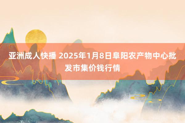 亚洲成人快播 2025年1月8日阜阳农产物中心批发市集价钱行情