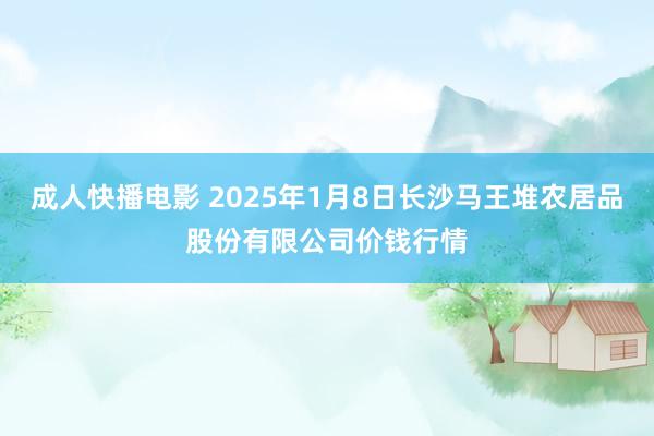 成人快播电影 2025年1月8日长沙马王堆农居品股份有限公司价钱行情