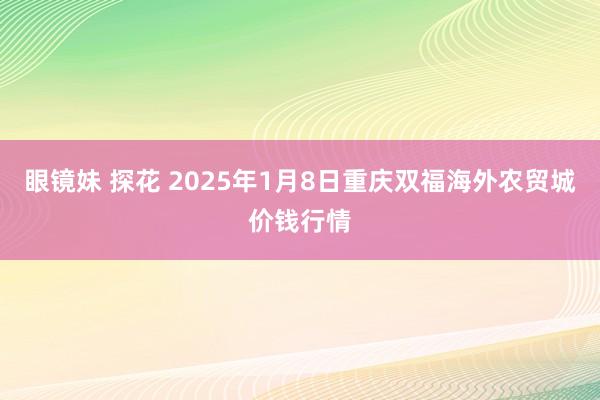 眼镜妹 探花 2025年1月8日重庆双福海外农贸城价钱行情