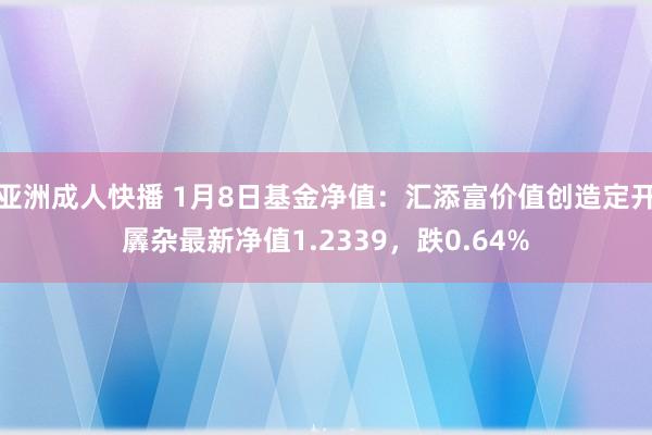 亚洲成人快播 1月8日基金净值：汇添富价值创造定开羼杂最新净值1.2339，跌0.64%