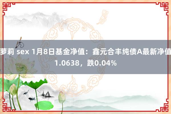 萝莉 sex 1月8日基金净值：鑫元合丰纯债A最新净值1.0638，跌0.04%