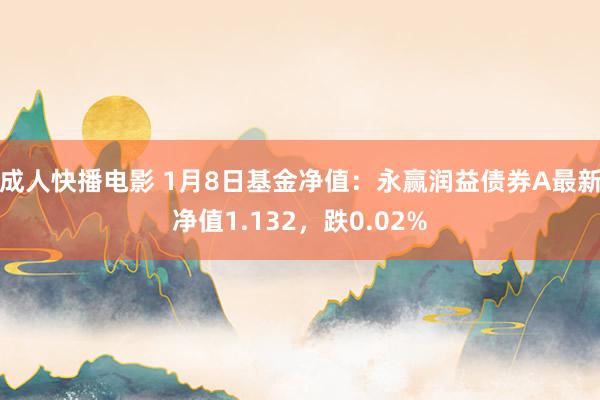 成人快播电影 1月8日基金净值：永赢润益债券A最新净值1.132，跌0.02%