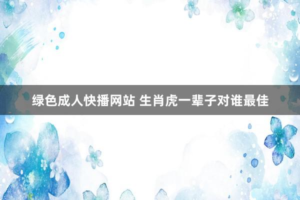 绿色成人快播网站 生肖虎一辈子对谁最佳