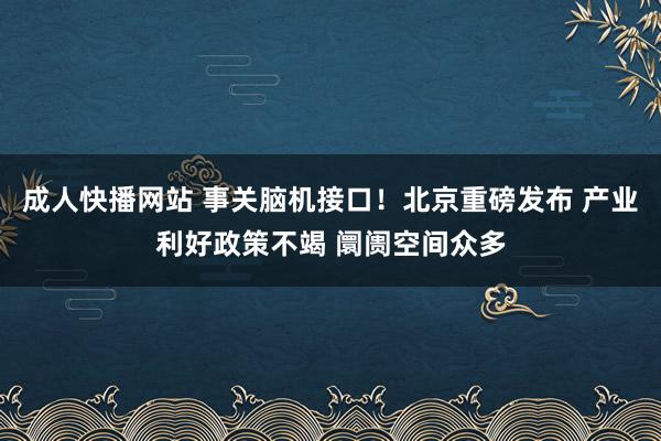 成人快播网站 事关脑机接口！北京重磅发布 产业利好政策不竭 阛阓空间众多