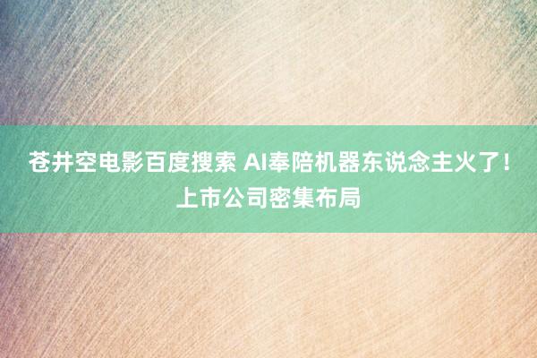 苍井空电影百度搜索 AI奉陪机器东说念主火了！上市公司密集布局