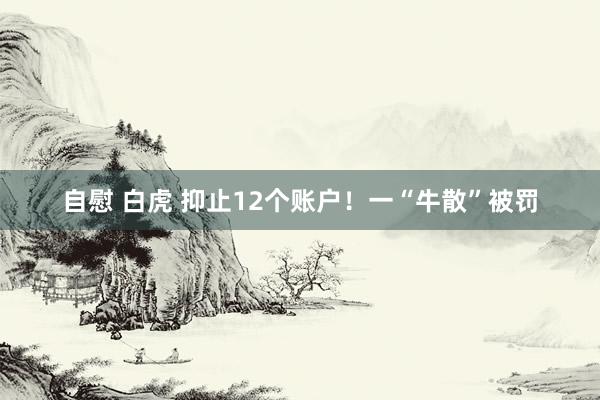 自慰 白虎 抑止12个账户！一“牛散”被罚