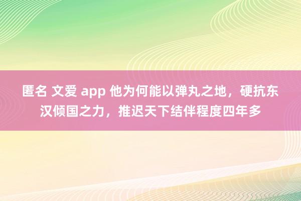 匿名 文爱 app 他为何能以弹丸之地，硬抗东汉倾国之力，推迟天下结伴程度四年多