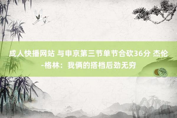 成人快播网站 与申京第三节单节合砍36分 杰伦-格林：我俩的搭档后劲无穷