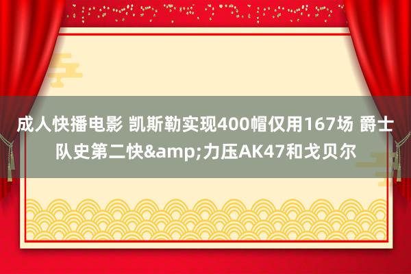 成人快播电影 凯斯勒实现400帽仅用167场 爵士队史第二快&力压AK47和戈贝尔