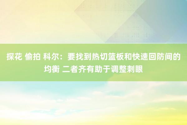 探花 偷拍 科尔：要找到热切篮板和快速回防间的均衡 二者齐有助于调整刺眼