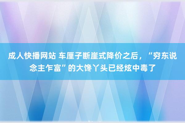 成人快播网站 车厘子断崖式降价之后，“穷东说念主乍富”的大馋丫头已经炫中毒了